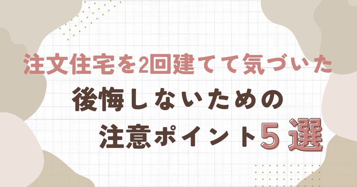 注文住宅を2回建てて気づいた後悔しないための注意ポイント5選